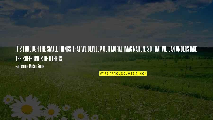 Kunihiko Hashimoto Quotes By Alexander McCall Smith: It's through the small things that we develop Kunihiko Hashimoto Quotes By Alexander McCall Smith: It's through the small things that we develop