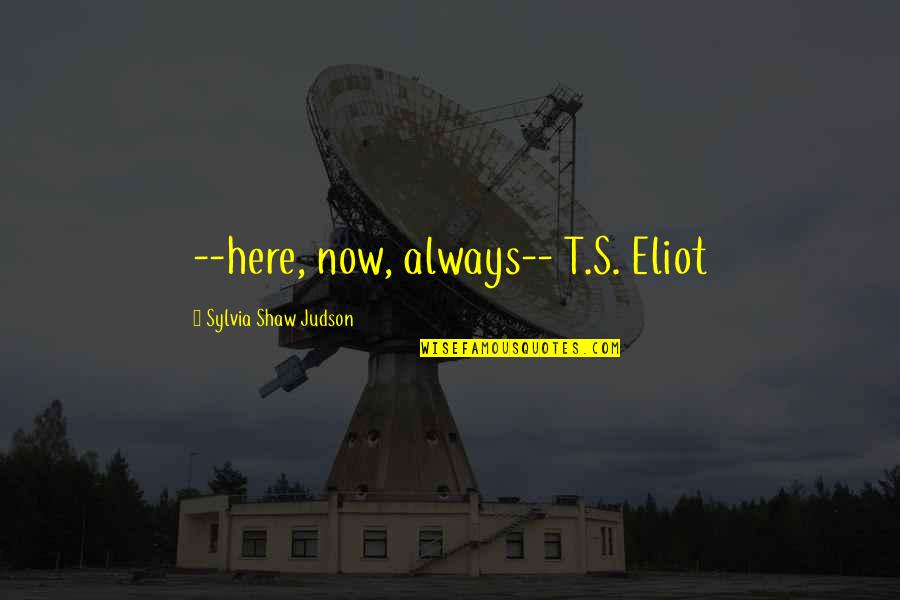 Kunisawas Print Quotes By Sylvia Shaw Judson: --here, now, always-- T.S. Eliot Kunisawas Print Quotes By Sylvia Shaw Judson: --here, now, always-- T.S. Eliot