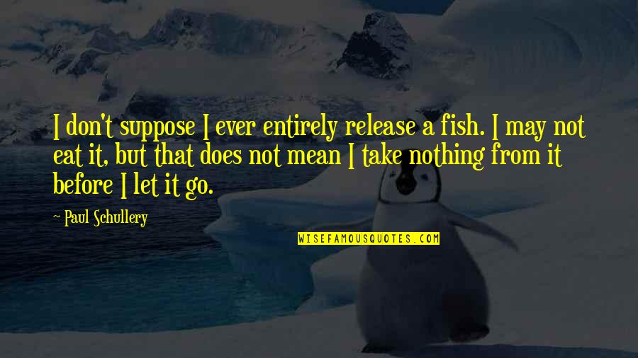 Kunitake Farms Quotes By Paul Schullery: I don't suppose I ever entirely release a Kunitake Farms Quotes By Paul Schullery: I don't suppose I ever entirely release a