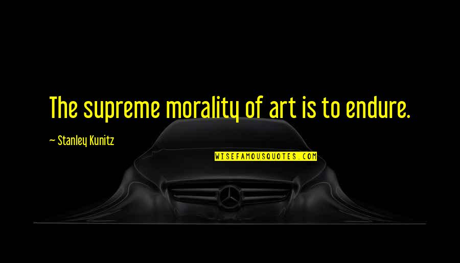 Kunitz Quotes By Stanley Kunitz: The supreme morality of art is to endure. Kunitz Quotes By Stanley Kunitz: The supreme morality of art is to endure.