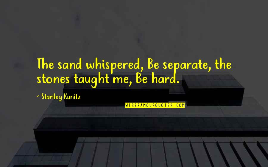 Kunitz Quotes By Stanley Kunitz: The sand whispered, Be separate, the stones taught Kunitz Quotes By Stanley Kunitz: The sand whispered, Be separate, the stones taught
