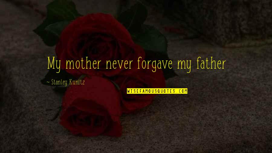 Kunitz Quotes By Stanley Kunitz: My mother never forgave my father Kunitz Quotes By Stanley Kunitz: My mother never forgave my father