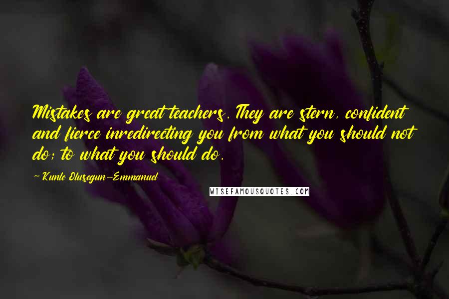 Kunle Olusegun-Emmanuel quotes: Mistakes are great teachers. They are stern, confident and fierce inredirecting you from what you should not do; to what you should do.