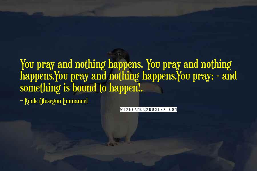 Kunle Olusegun-Emmanuel quotes: You pray and nothing happens. You pray and nothing happens.You pray and nothing happens.You pray; - and something is bound to happen!.