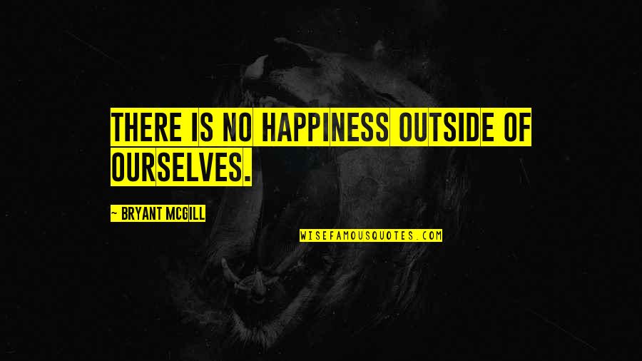 Kunming International Academy Quotes By Bryant McGill: There is no happiness outside of ourselves. Kunming International Academy Quotes By Bryant McGill: There is no happiness outside of ourselves.