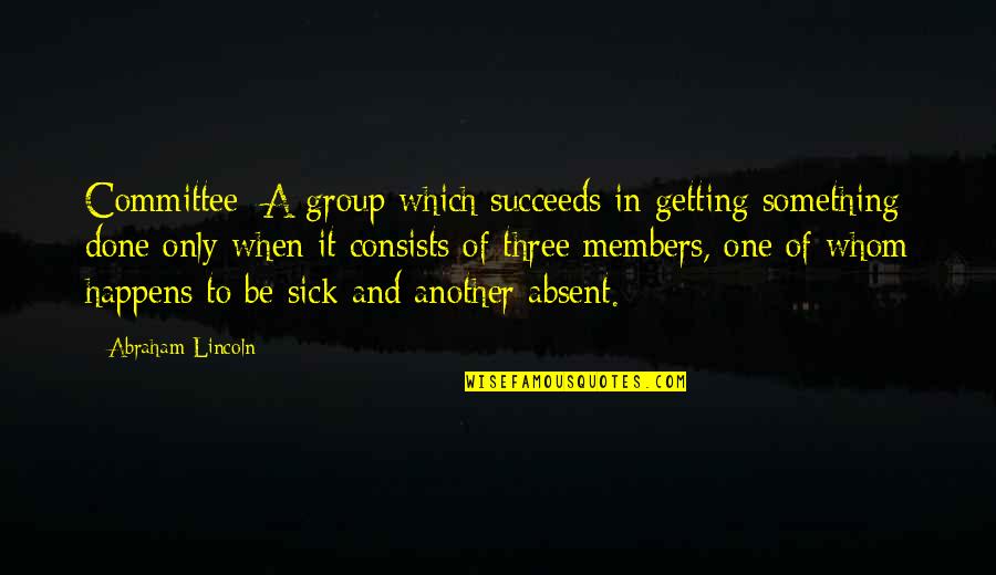 Kunnath Quotes By Abraham Lincoln: Committee: A group which succeeds in getting something Kunnath Quotes By Abraham Lincoln: Committee: A group which succeeds in getting something