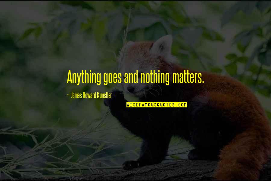 Kunstler James Quotes By James Howard Kunstler: Anything goes and nothing matters. Kunstler James Quotes By James Howard Kunstler: Anything goes and nothing matters.