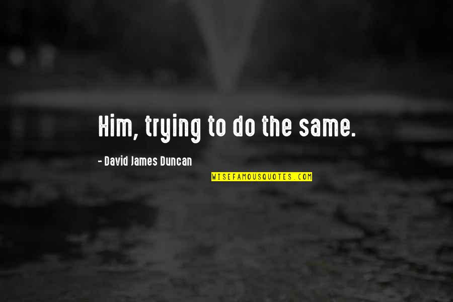 Kurant Quotes By David James Duncan: Him, trying to do the same. Kurant Quotes By David James Duncan: Him, trying to do the same.
