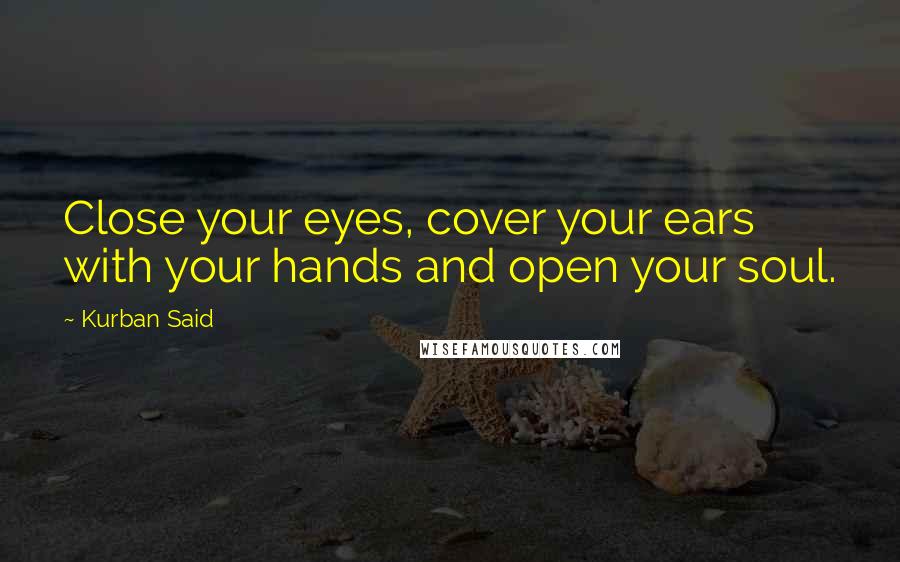 Kurban Said quotes: Close your eyes, cover your ears with your hands and open your soul.