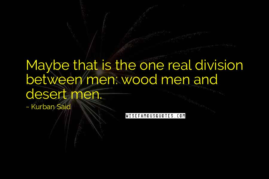 Kurban Said quotes: Maybe that is the one real division between men: wood men and desert men.