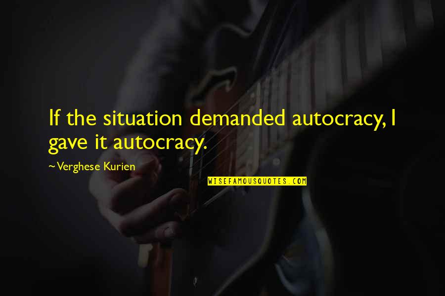 Kurien Quotes By Verghese Kurien: If the situation demanded autocracy, I gave it