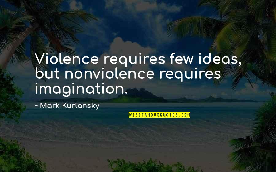 Kurlansky Quotes By Mark Kurlansky: Violence requires few ideas, but nonviolence requires imagination. Kurlansky Quotes By Mark Kurlansky: Violence requires few ideas, but nonviolence requires imagination.