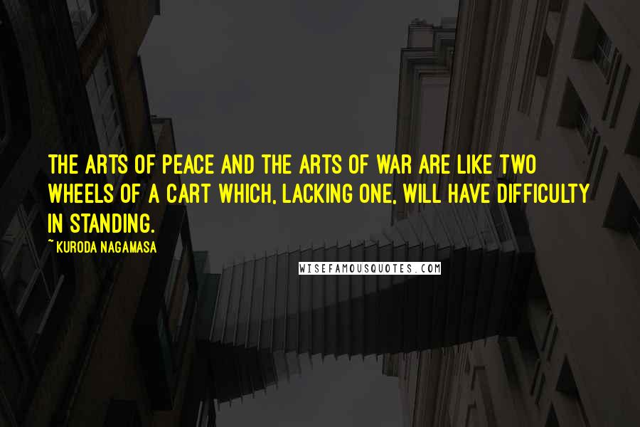 Kuroda Nagamasa quotes: The arts of peace and the arts of war are like two wheels of a cart which, lacking one, will have difficulty in standing.