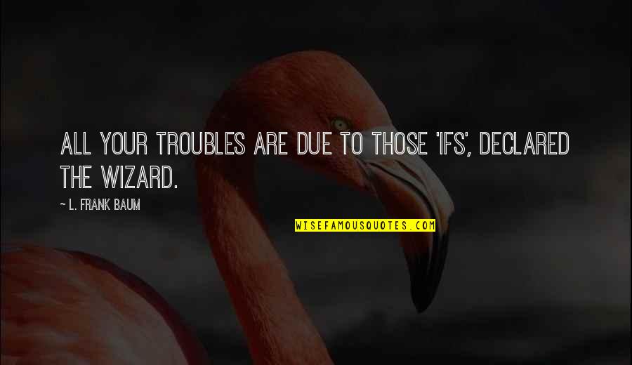 Kuroko No Basket Team Quotes By L. Frank Baum: All your troubles are due to those 'ifs', Kuroko No Basket Team Quotes By L. Frank Baum: All your troubles are due to those 'ifs',