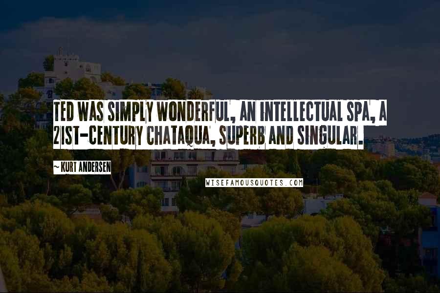 Kurt Andersen quotes: TED was simply wonderful, an intellectual spa, a 21st-century Chataqua, superb and singular.