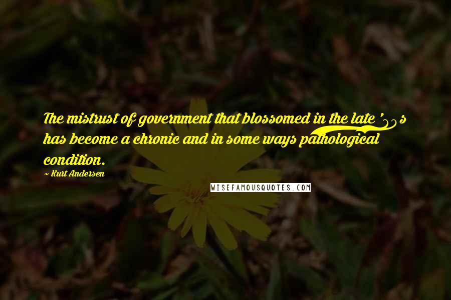 Kurt Andersen quotes: The mistrust of government that blossomed in the late '60s has become a chronic and in some ways pathological condition. Kurt Andersen quotes: The mistrust of government that blossomed in the late '60s has become a chronic and in some ways pathological condition.