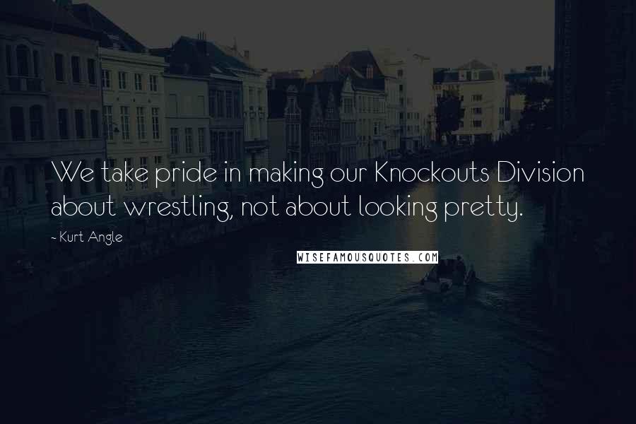 Kurt Angle quotes: We take pride in making our Knockouts Division about wrestling, not about looking pretty.