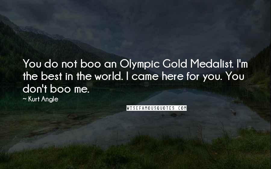 Kurt Angle quotes: You do not boo an Olympic Gold Medalist. I'm the best in the world. I came here for you. You don't boo me.