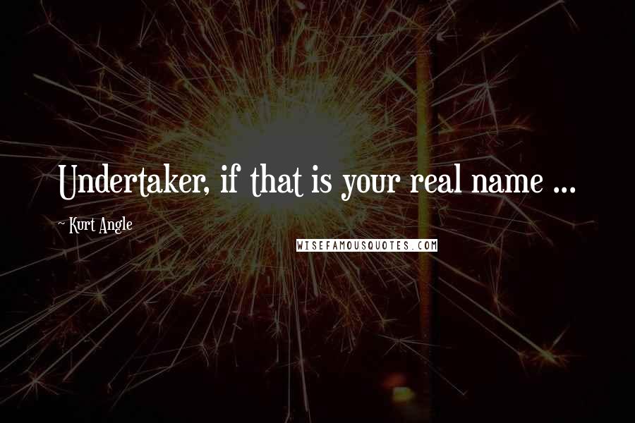 Kurt Angle quotes: Undertaker, if that is your real name ...