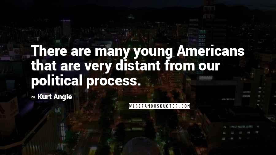 Kurt Angle quotes: There are many young Americans that are very distant from our political process.