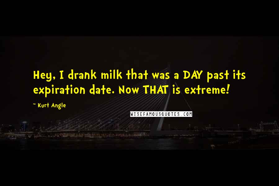 Kurt Angle quotes: Hey, I drank milk that was a DAY past its expiration date. Now THAT is extreme!