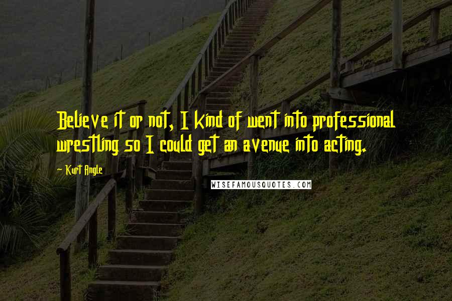 Kurt Angle quotes: Believe it or not, I kind of went into professional wrestling so I could get an avenue into acting.