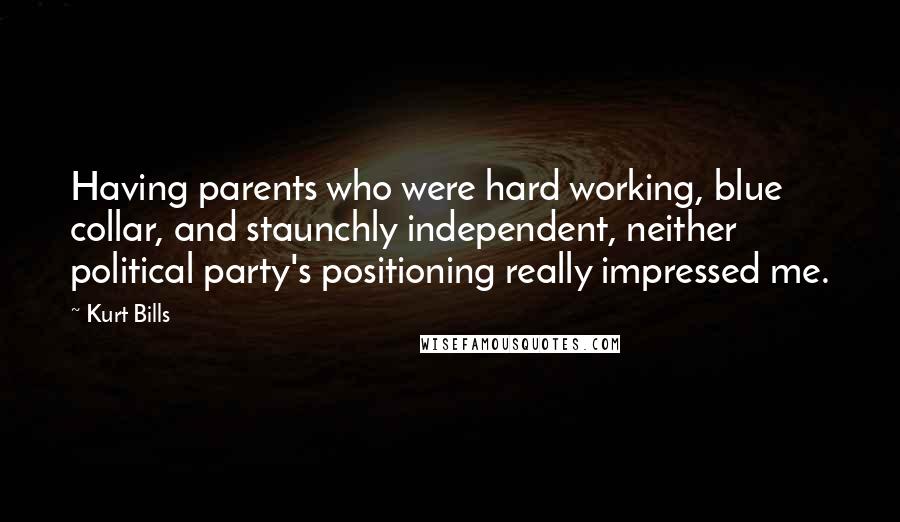 Kurt Bills quotes: Having parents who were hard working, blue collar, and staunchly independent, neither political party's positioning really impressed me.