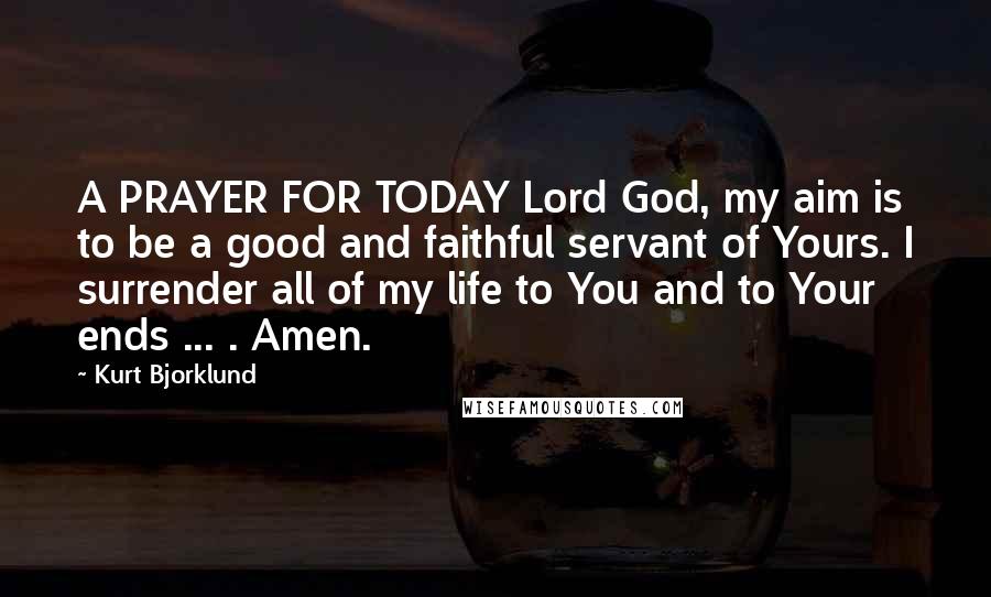 Kurt Bjorklund quotes: A PRAYER FOR TODAY Lord God, my aim is to be a good and faithful servant of Yours. I surrender all of my life to You and to Your ends