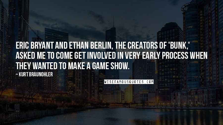 Kurt Braunohler quotes: Eric Bryant and Ethan Berlin, the creators of 'Bunk,' asked me to come get involved in very early process when they wanted to make a game show.