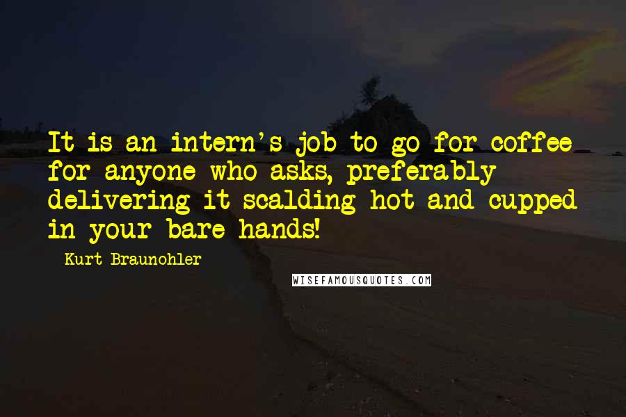 Kurt Braunohler quotes: It is an intern's job to go for coffee for anyone who asks, preferably delivering it scalding hot and cupped in your bare hands!