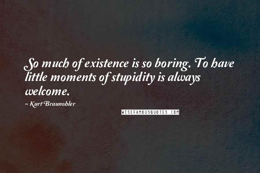 Kurt Braunohler quotes: So much of existence is so boring. To have little moments of stupidity is always welcome.