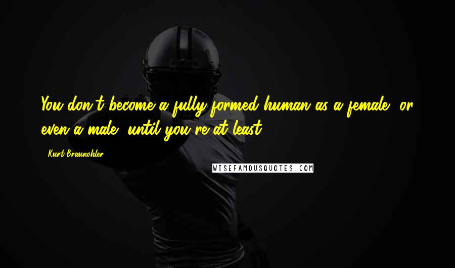 Kurt Braunohler quotes: You don't become a fully-formed human as a female, or even a male, until you're at least 30.