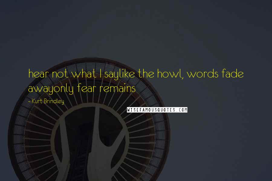 Kurt Brindley quotes: hear not what I saylike the howl, words fade awayonly fear remains