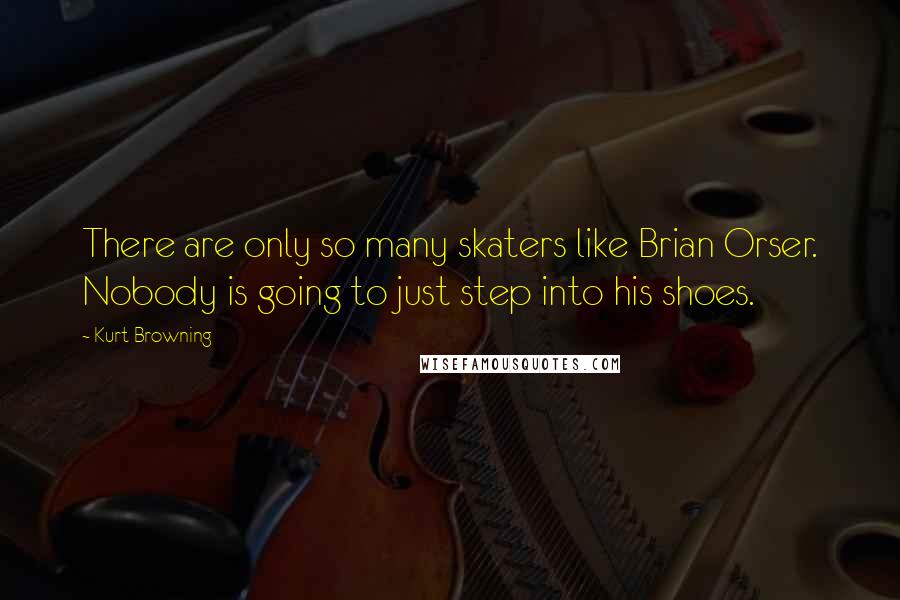 Kurt Browning quotes: There are only so many skaters like Brian Orser. Nobody is going to just step into his shoes. Kurt Browning quotes: There are only so many skaters like Brian Orser. Nobody is going to just step into his shoes.