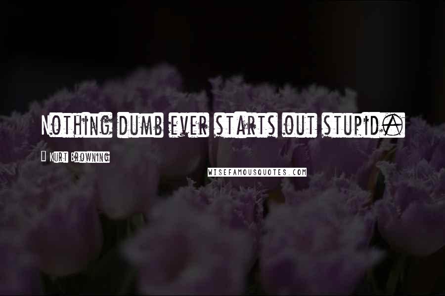 Kurt Browning quotes: Nothing dumb ever starts out stupid. Kurt Browning quotes: Nothing dumb ever starts out stupid.