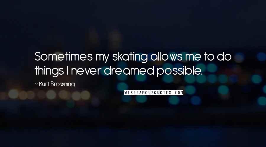 Kurt Browning quotes: Sometimes my skating allows me to do things I never dreamed possible. Kurt Browning quotes: Sometimes my skating allows me to do things I never dreamed possible.