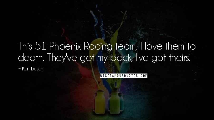 Kurt Busch quotes: This 51 Phoenix Racing team, I love them to death. They've got my back, I've got theirs.