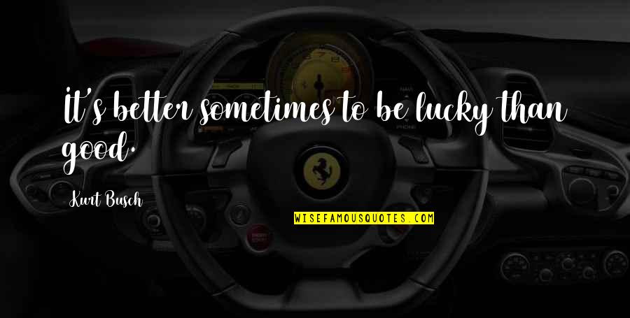 Kurt Busch Quotes By Kurt Busch: It's better sometimes to be lucky than good.