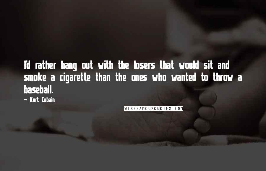 Kurt Cobain quotes: I'd rather hang out with the losers that would sit and smoke a cigarette than the ones who wanted to throw a baseball.