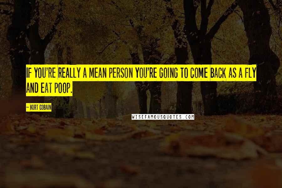 Kurt Cobain quotes: If you're really a mean person you're going to come back as a fly and eat poop.