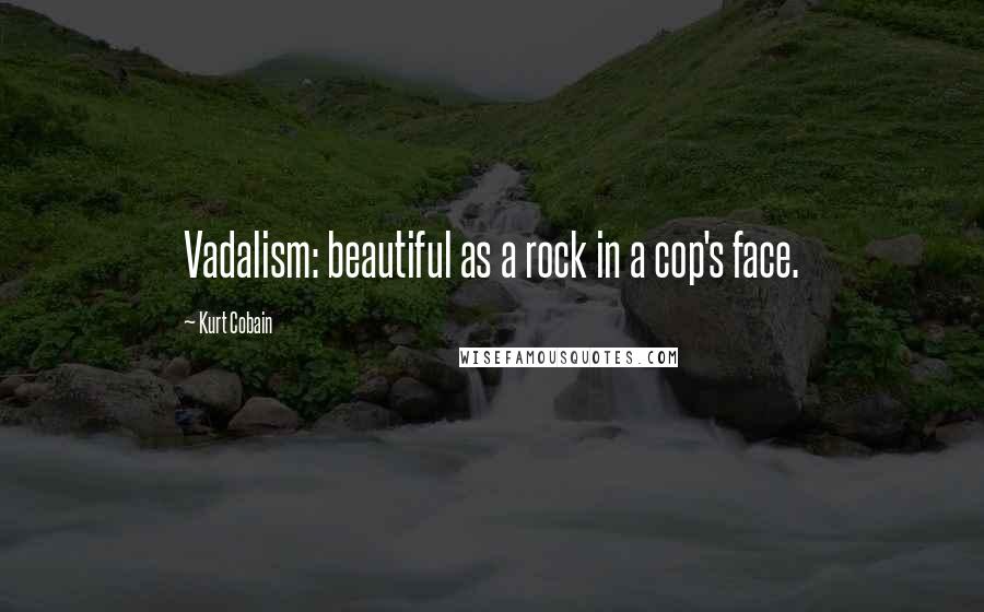 Kurt Cobain quotes: Vadalism: beautiful as a rock in a cop's face.