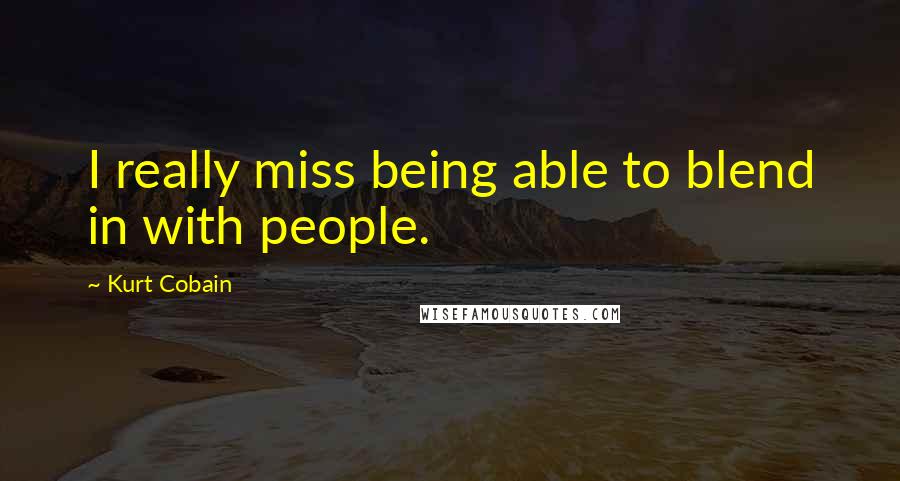 Kurt Cobain quotes: I really miss being able to blend in with people.