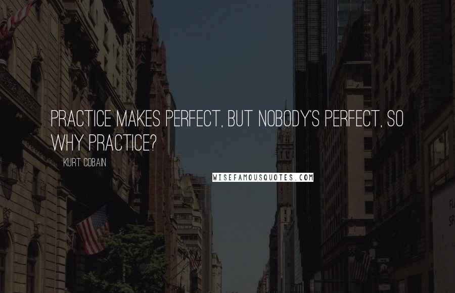 Kurt Cobain quotes: Practice makes perfect, but nobody's perfect, so why practice?