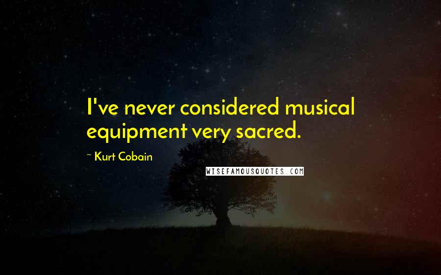 Kurt Cobain quotes: I've never considered musical equipment very sacred.