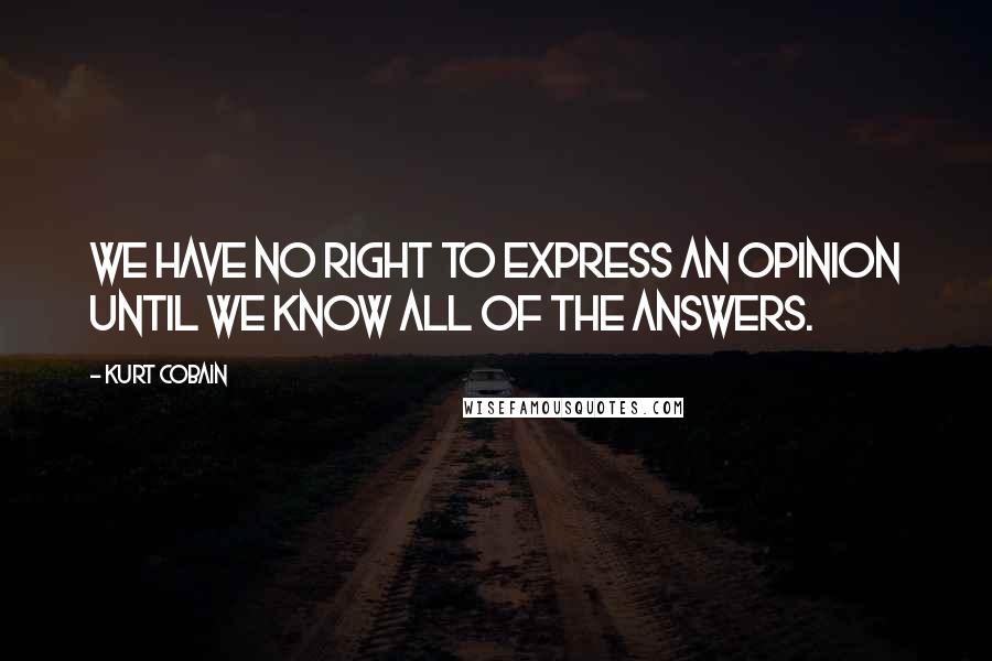 Kurt Cobain quotes: We have no right to express an opinion until we know all of the answers.