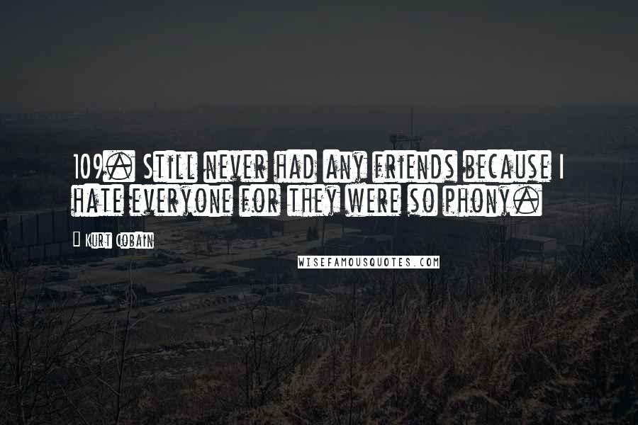 Kurt Cobain quotes: 109. Still never had any friends because I hate everyone for they were so phony.