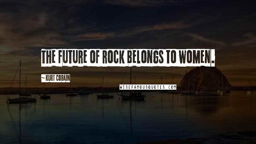 Kurt Cobain quotes: The future of rock belongs to women.