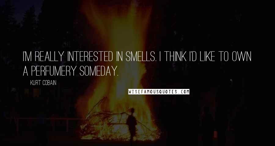 Kurt Cobain quotes: I'm really interested in smells. I think I'd like to own a perfumery someday.