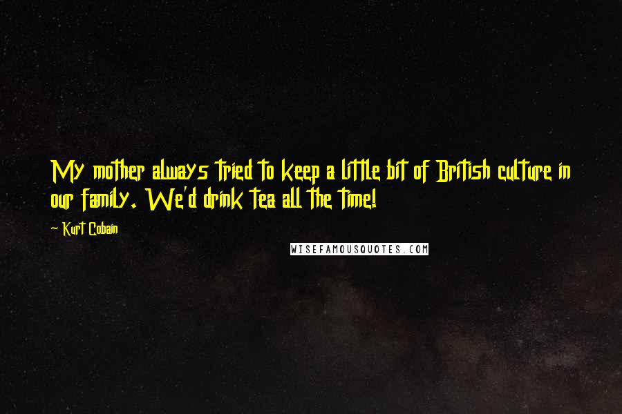 Kurt Cobain quotes: My mother always tried to keep a little bit of British culture in our family. We'd drink tea all the time!