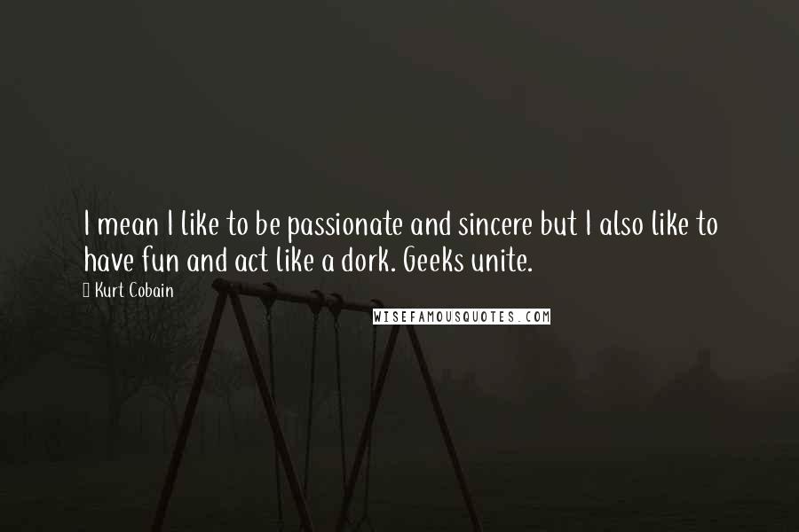 Kurt Cobain quotes: I mean I like to be passionate and sincere but I also like to have fun and act like a dork. Geeks unite.